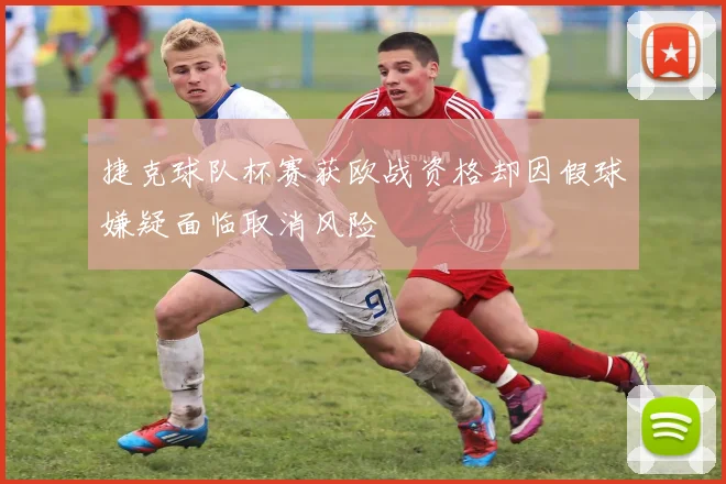 捷克球队杯赛获欧战资格却因假球嫌疑面临取消风险