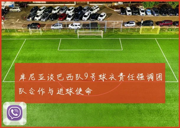 库尼亚谈巴西队9号球衣责任强调团队合作与进球使命