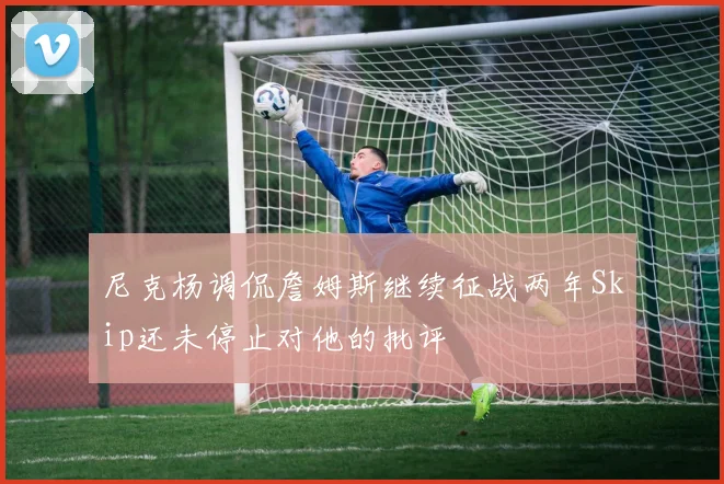 尼克杨调侃詹姆斯继续征战两年Skip还未停止对他的批评