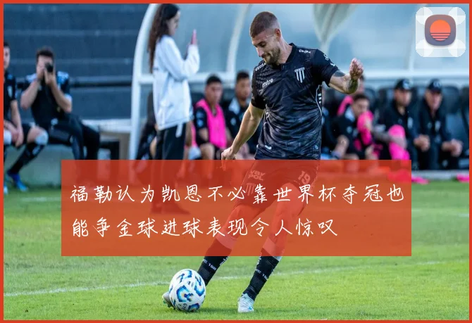 福勒认为凯恩不必靠世界杯夺冠也能争金球进球表现令人惊叹