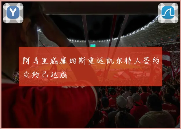 阿马里威廉姆斯重返凯尔特人签约合约已达成