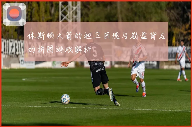 休斯顿火箭的控卫困境与崩盘背后的拼图游戏解析