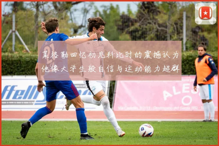 莱格勒回忆初见科比时的震撼认为他像大学生般自信与运动能力超群