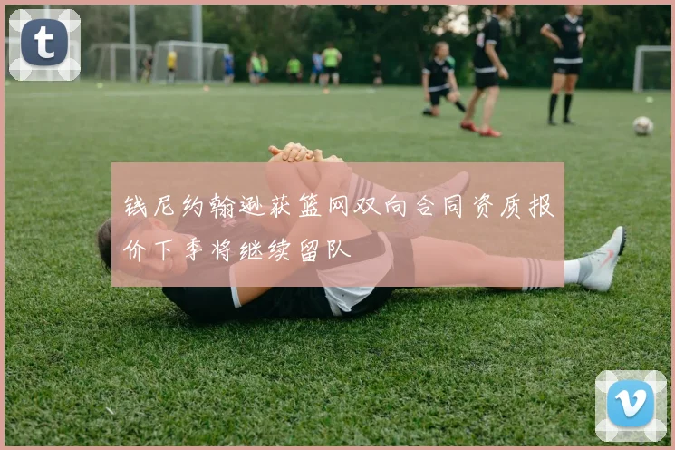 钱尼约翰逊获篮网双向合同资质报价下季将继续留队