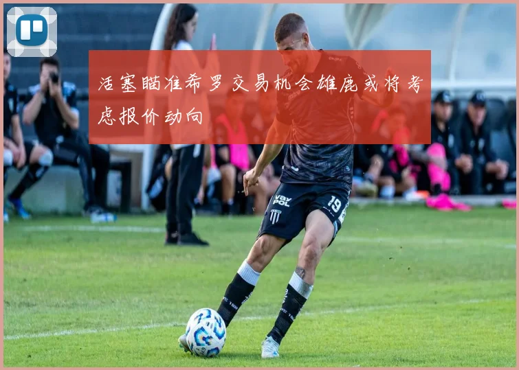 活塞瞄准希罗交易机会雄鹿或将考虑报价动向