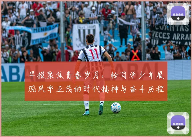 早报聚焦青春岁月，恰同学少年展现风华正茂的时代精神与奋斗历程