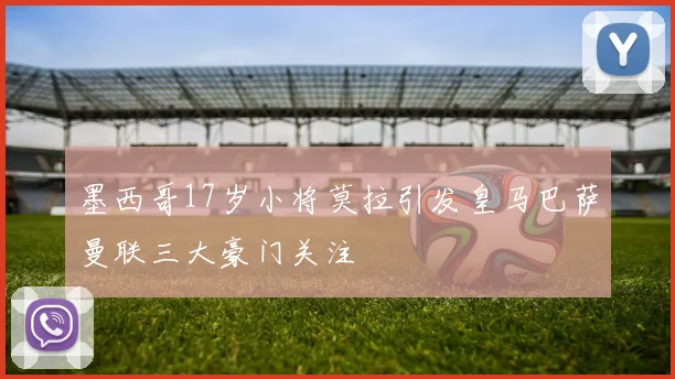 墨西哥17岁小将莫拉引发皇马巴萨曼联三大豪门关注