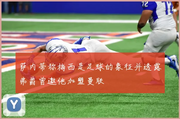 萨内蒂称梅西是足球的象征并透露弗爵曾邀他加盟曼联