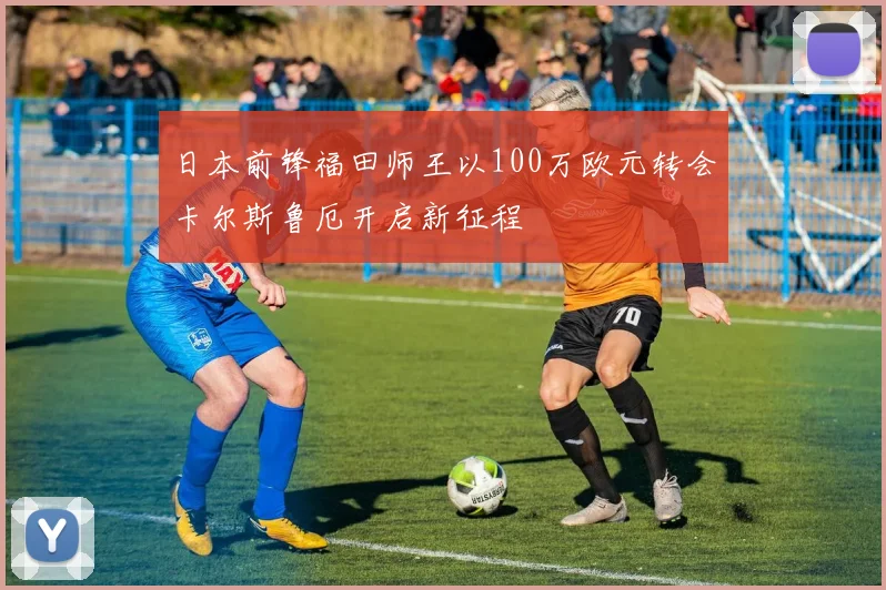 日本前锋福田师王以100万欧元转会卡尔斯鲁厄开启新征程