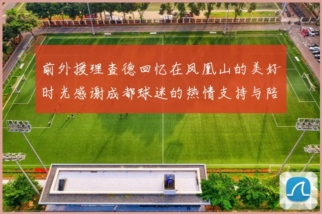 前外援理查德回忆在凤凰山的美好时光感谢成都球迷的热情支持与陪伴
