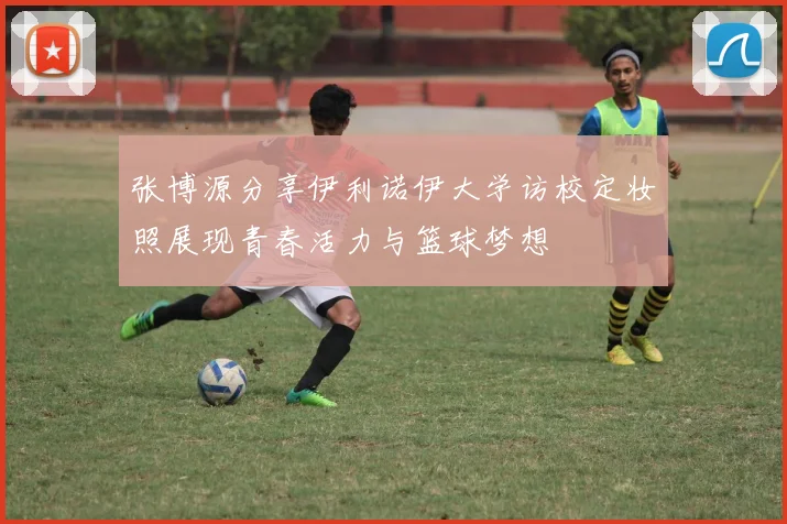 张博源分享伊利诺伊大学访校定妆照展现青春活力与篮球梦想
