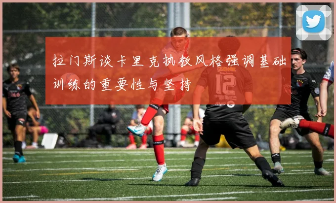 拉门斯谈卡里克执教风格强调基础训练的重要性与坚持