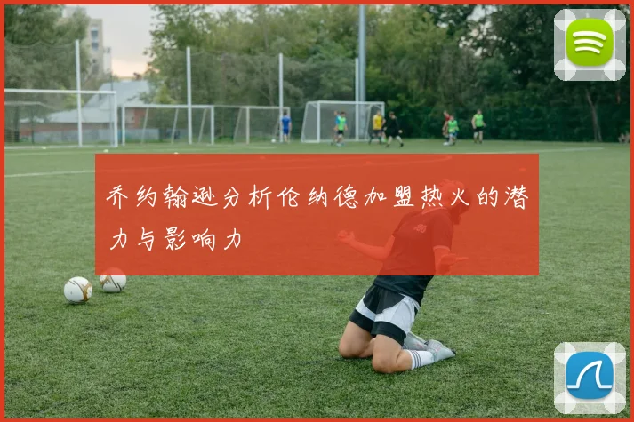 乔约翰逊分析伦纳德加盟热火的潜力与影响力