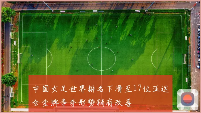 中国女足世界排名下滑至17位亚运会金牌争夺形势稍有改善