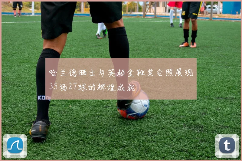 哈兰德晒出与英超金靴奖合照展现35场27球的辉煌成就