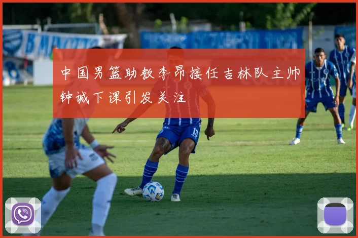 中国男篮助教李昂接任吉林队主帅钟诚下课引发关注