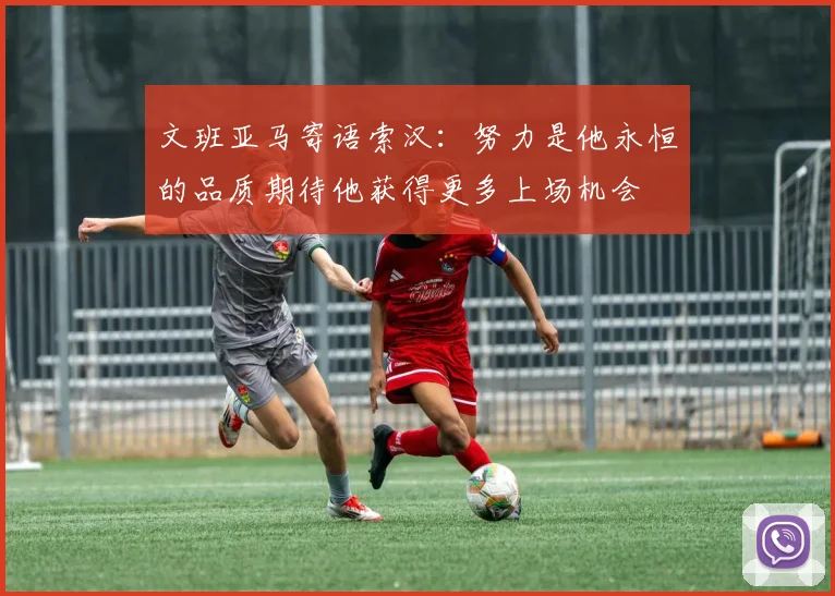 文班亚马寄语索汉：努力是他永恒的品质期待他获得更多上场机会