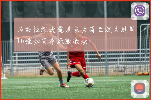 马兹拉维透露差点为荷兰效力进军16强如同夺冠般激动