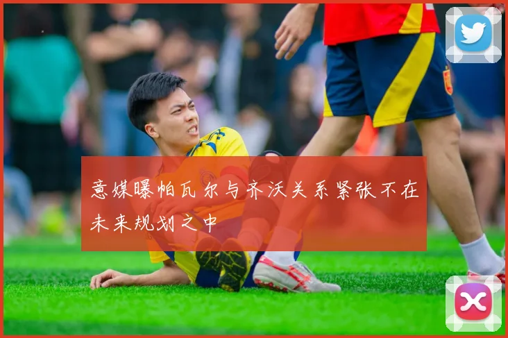 意媒曝帕瓦尔与齐沃关系紧张不在未来规划之中