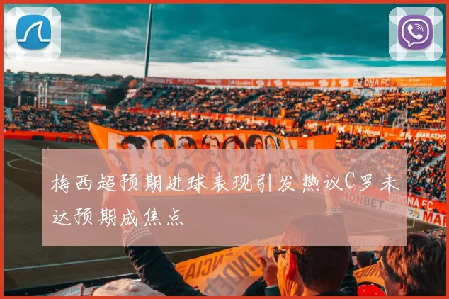 梅西超预期进球表现引发热议C罗未达预期成焦点