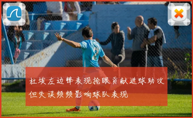 杜埃左边锋表现抢眼贡献进球助攻但失误频频影响球队表现