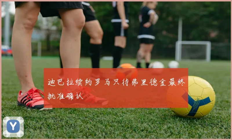 迪巴拉续约罗马只待弗里德金最终批准确认