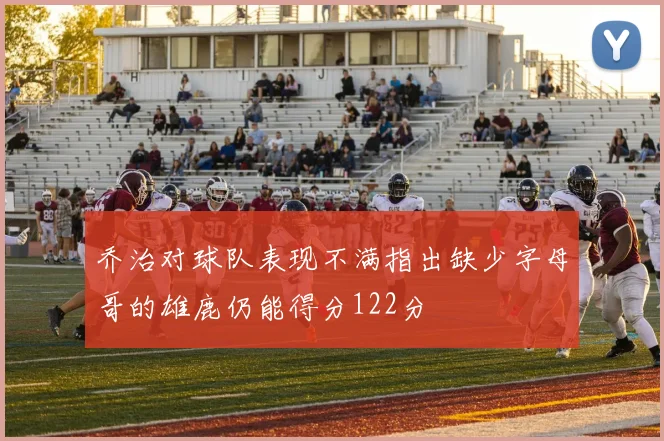 乔治对球队表现不满指出缺少字母哥的雄鹿仍能得分122分