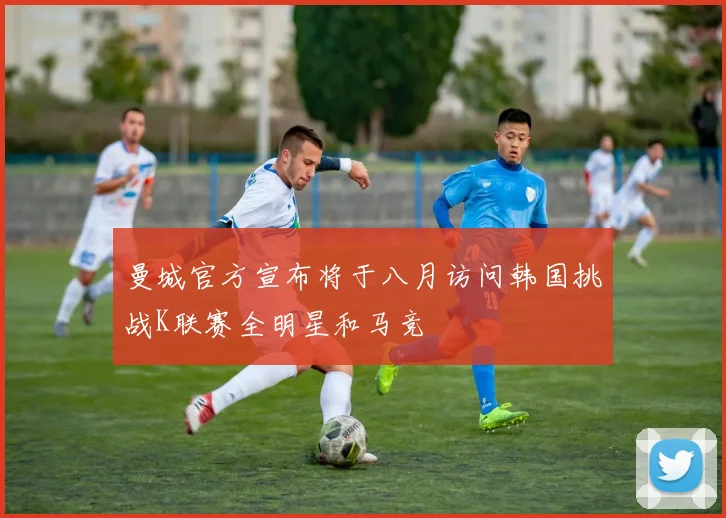 曼城官方宣布将于八月访问韩国挑战K联赛全明星和马竞