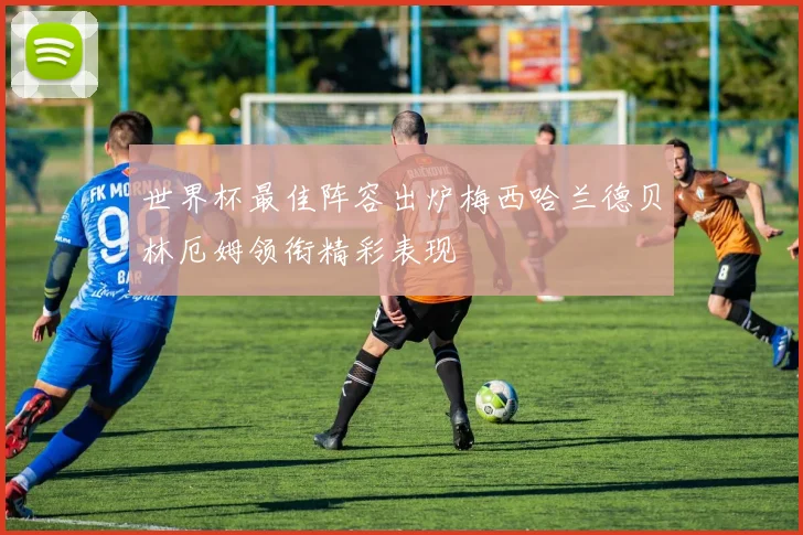 世界杯最佳阵容出炉梅西哈兰德贝林厄姆领衔精彩表现